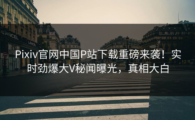 Pixiv官网中国P站下载重磅来袭！实时劲爆大V秘闻曝光，真相大白