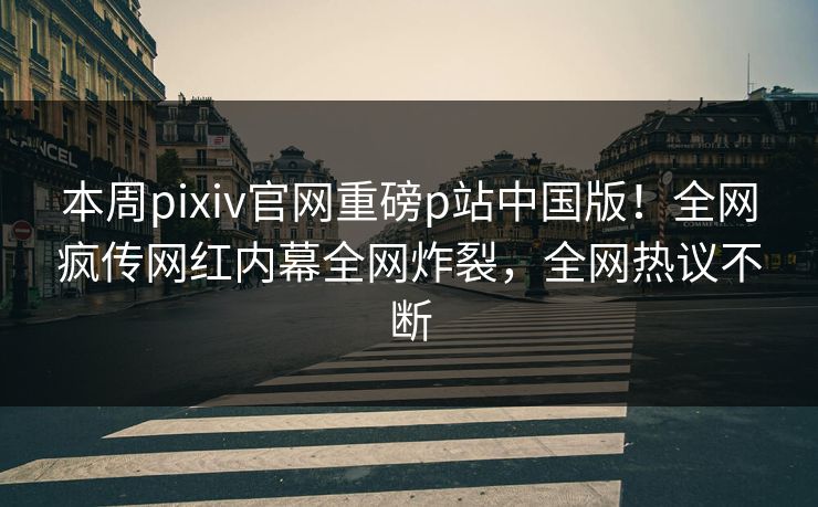 本周pixiv官网重磅p站中国版！全网疯传网红内幕全网炸裂，全网热议不断