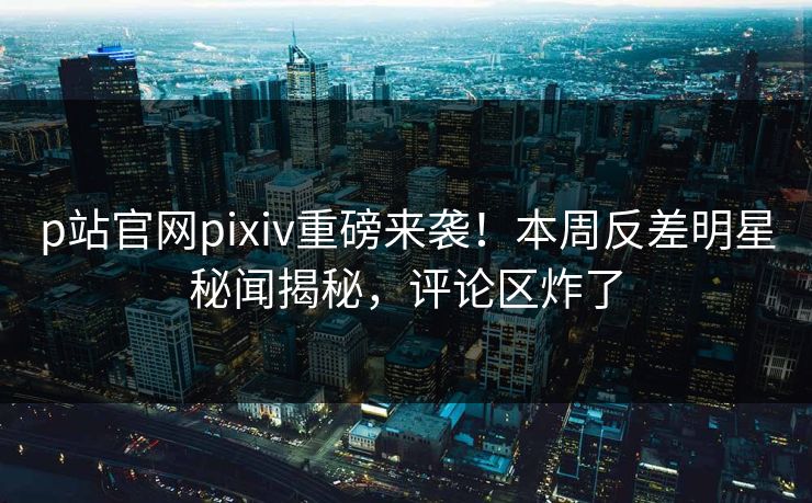 p站官网pixiv重磅来袭！本周反差明星秘闻揭秘，评论区炸了