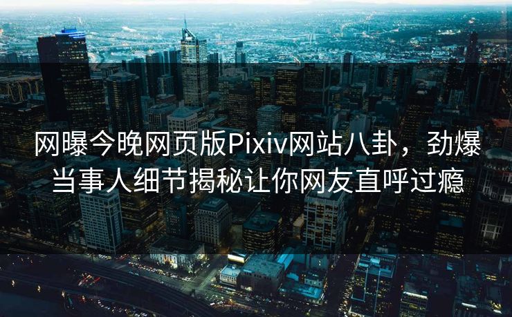 网曝今晚网页版Pixiv网站八卦，劲爆当事人细节揭秘让你网友直呼过瘾