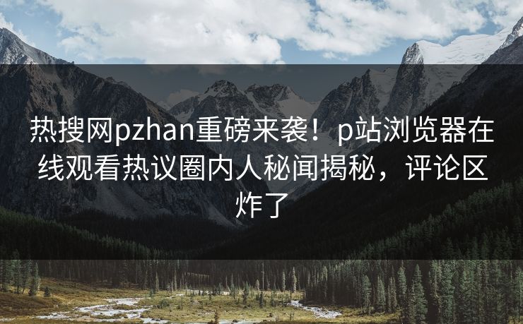 热搜网pzhan重磅来袭！p站浏览器在线观看热议圈内人秘闻揭秘，评论区炸了