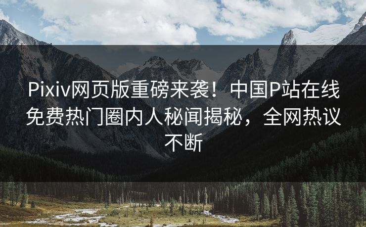 Pixiv网页版重磅来袭！中国P站在线免费热门圈内人秘闻揭秘，全网热议不断
