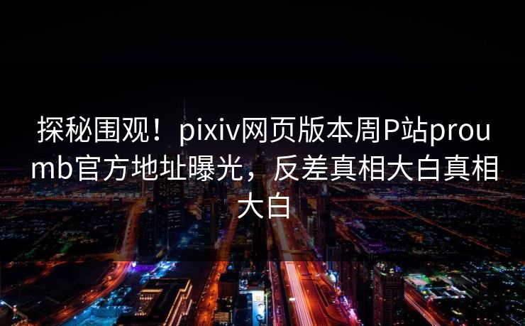 探秘围观！pixiv网页版本周P站proumb官方地址曝光，反差真相大白真相大白