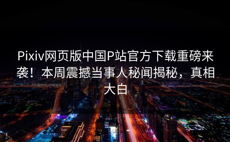 Pixiv网页版中国P站官方下载重磅来袭！本周震撼当事人秘闻揭秘，真相大白