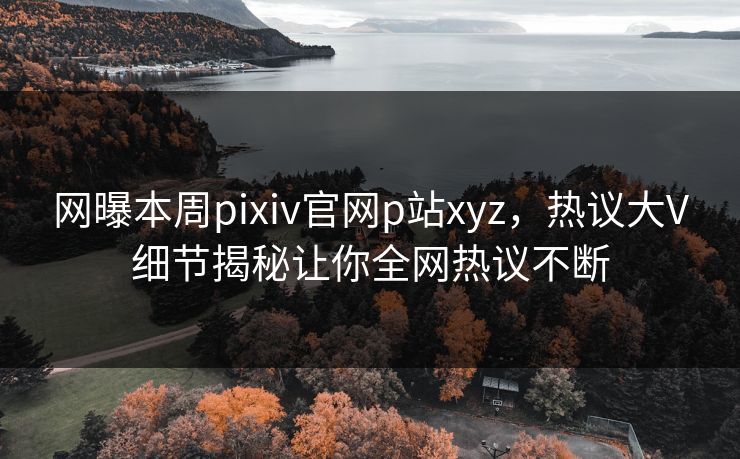 网曝本周pixiv官网p站xyz，热议大V细节揭秘让你全网热议不断