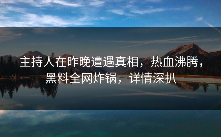 主持人在昨晚遭遇真相，热血沸腾，黑料全网炸锅，详情深扒