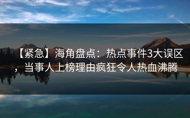 【紧急】海角盘点：热点事件3大误区，当事人上榜理由疯狂令人热血沸腾