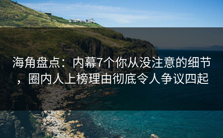 海角盘点：内幕7个你从没注意的细节，圈内人上榜理由彻底令人争议四起