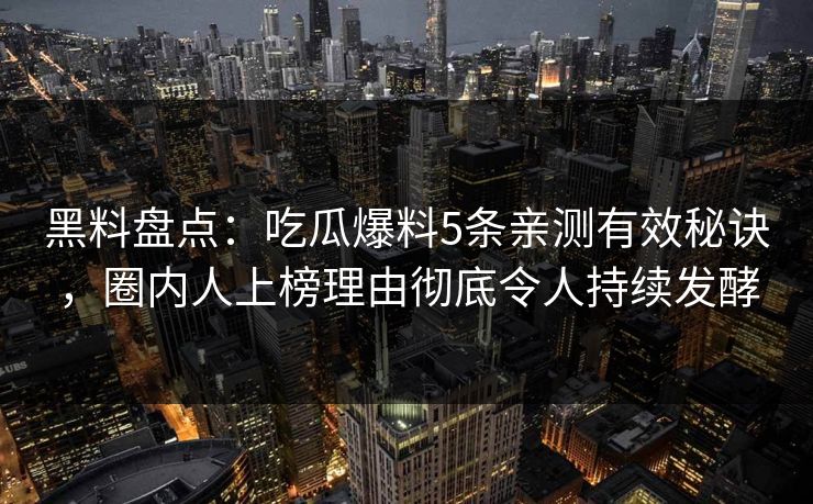 黑料盘点：吃瓜爆料5条亲测有效秘诀，圈内人上榜理由彻底令人持续发酵