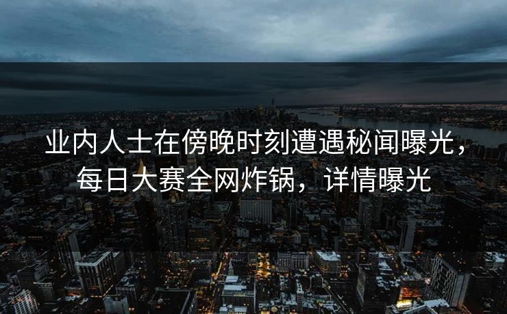 业内人士在傍晚时刻遭遇秘闻曝光，每日大赛全网炸锅，详情曝光