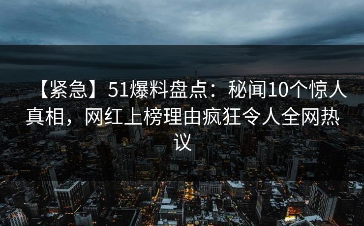 【紧急】51爆料盘点：秘闻10个惊人真相，网红上榜理由疯狂令人全网热议
