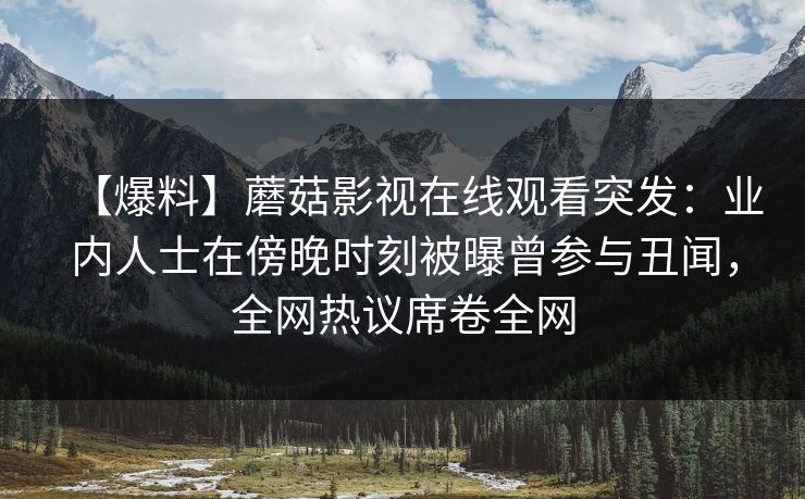 【爆料】蘑菇影视在线观看突发：业内人士在傍晚时刻被曝曾参与丑闻，全网热议席卷全网