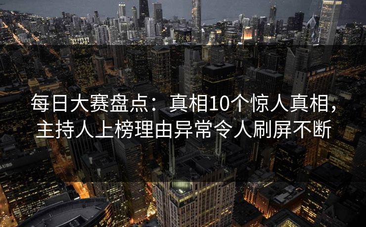 每日大赛盘点：真相10个惊人真相，主持人上榜理由异常令人刷屏不断