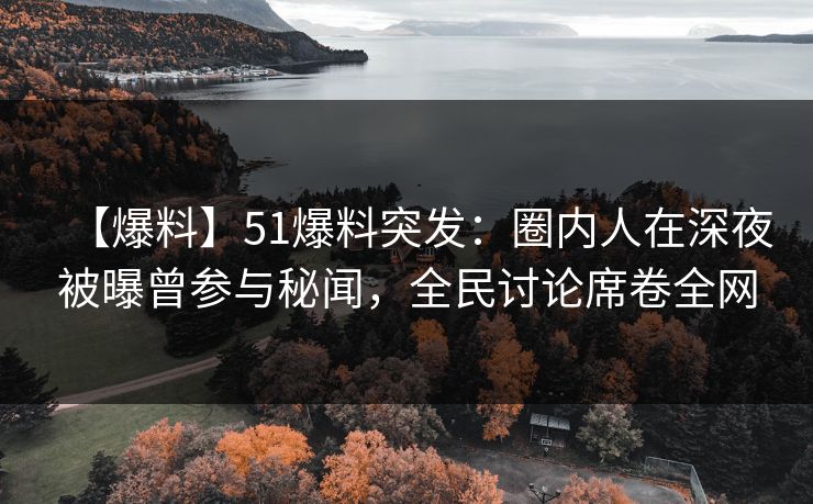 【爆料】51爆料突发：圈内人在深夜被曝曾参与秘闻，全民讨论席卷全网