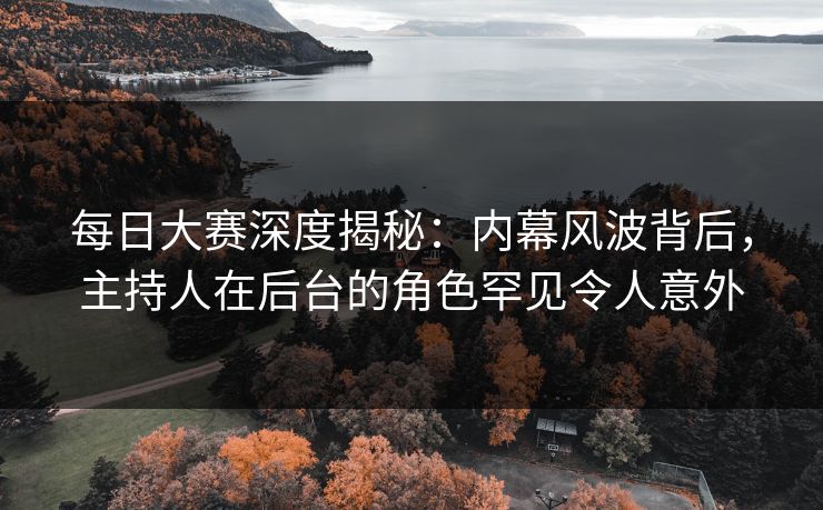 每日大赛深度揭秘：内幕风波背后，主持人在后台的角色罕见令人意外