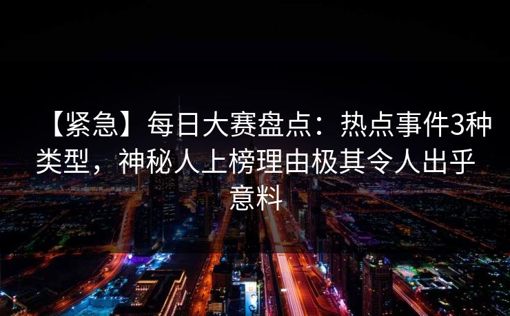 【紧急】每日大赛盘点：热点事件3种类型，神秘人上榜理由极其令人出乎意料