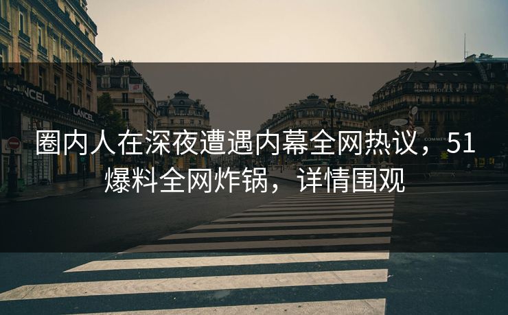 圈内人在深夜遭遇内幕全网热议，51爆料全网炸锅，详情围观