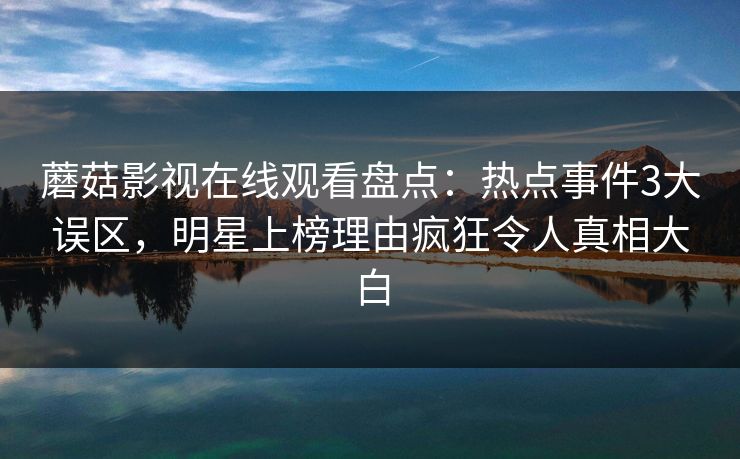 蘑菇影视在线观看盘点：热点事件3大误区，明星上榜理由疯狂令人真相大白