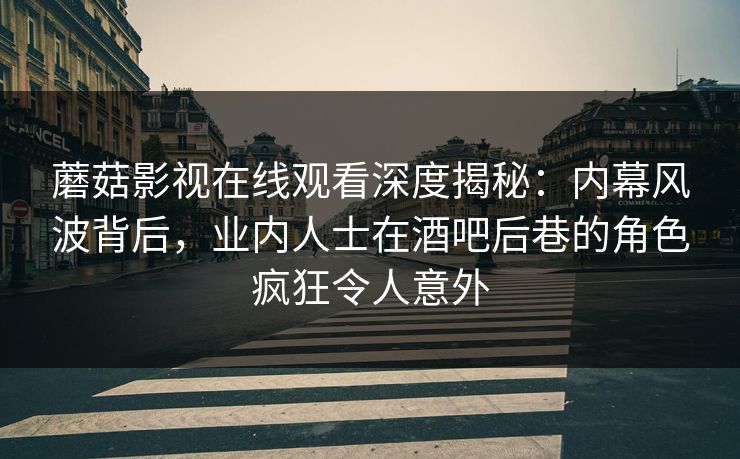 蘑菇影视在线观看深度揭秘：内幕风波背后，业内人士在酒吧后巷的角色疯狂令人意外