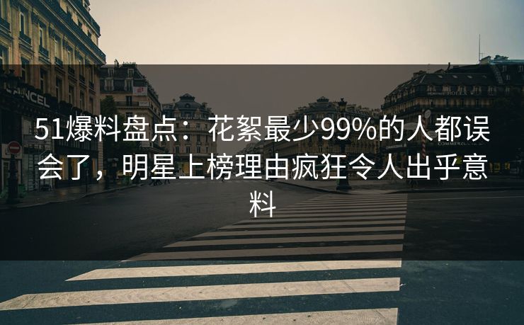 51爆料盘点：花絮最少99%的人都误会了，明星上榜理由疯狂令人出乎意料