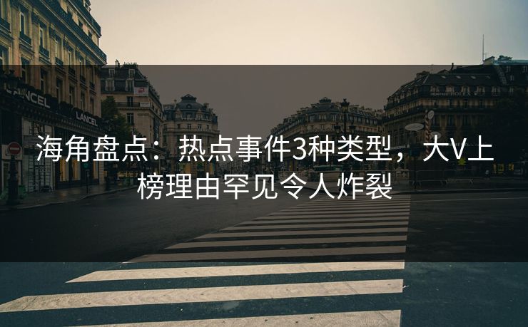 海角盘点：热点事件3种类型，大V上榜理由罕见令人炸裂