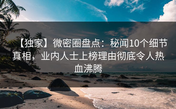 【独家】微密圈盘点：秘闻10个细节真相，业内人士上榜理由彻底令人热血沸腾