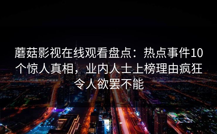 蘑菇影视在线观看盘点：热点事件10个惊人真相，业内人士上榜理由疯狂令人欲罢不能
