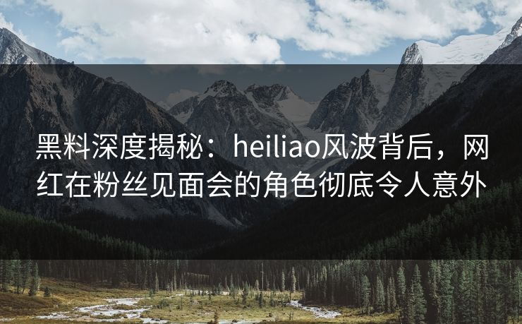 黑料深度揭秘:heiliao风波背后,网红在粉丝见面会的角色彻底令人意外 黑料深度揭秘:heiliao风波背后,网红在粉丝见面会的角色彻底令人意外