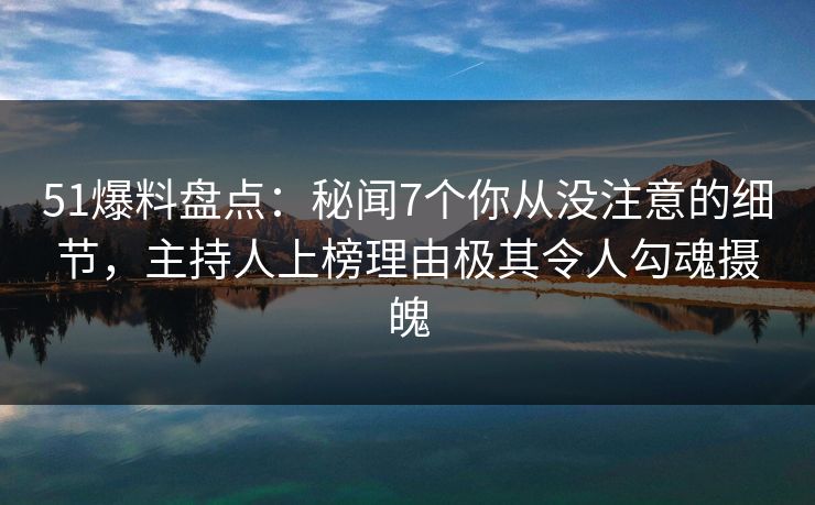 51爆料盘点：秘闻7个你从没注意的细节，主持人上榜理由极其令人勾魂摄魄