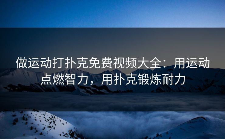做运动打扑克免费视频大全：用运动点燃智力，用扑克锻炼耐力