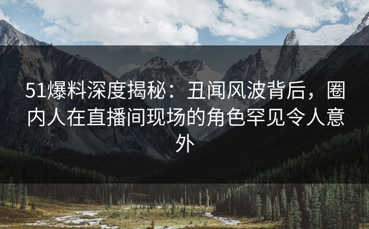 51爆料深度揭秘:丑闻风波背后,圈内人在直播间现场的角色罕见令人意外 51爆料深度揭秘:丑闻风波背后,圈内人在直播间现场的角色罕见令人意外