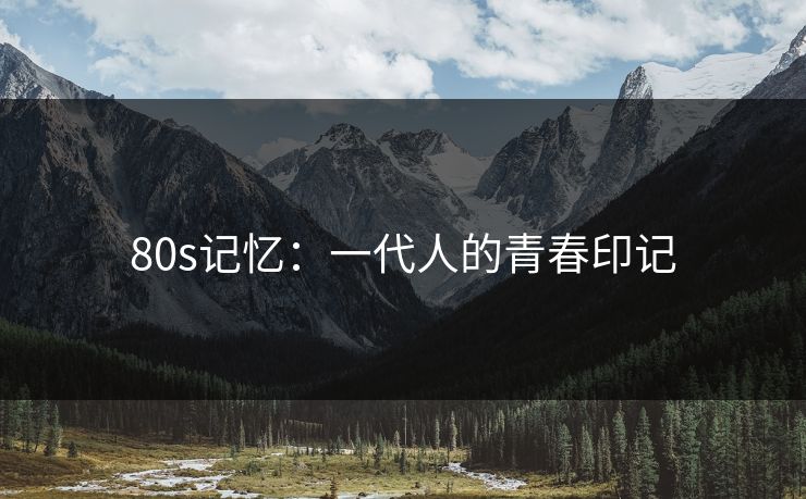 80s记忆:一代人的青春印记 80s记忆:一代人的青春印记