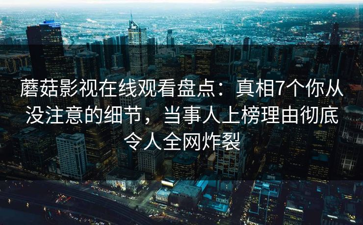 蘑菇影视在线观看盘点:真相7个你从没注意的细节,当事人上榜理由彻底令人全网炸裂 蘑菇影视在线观看盘点:真相7个你从没注意的细节,当事人上榜理由彻底令人全网炸裂