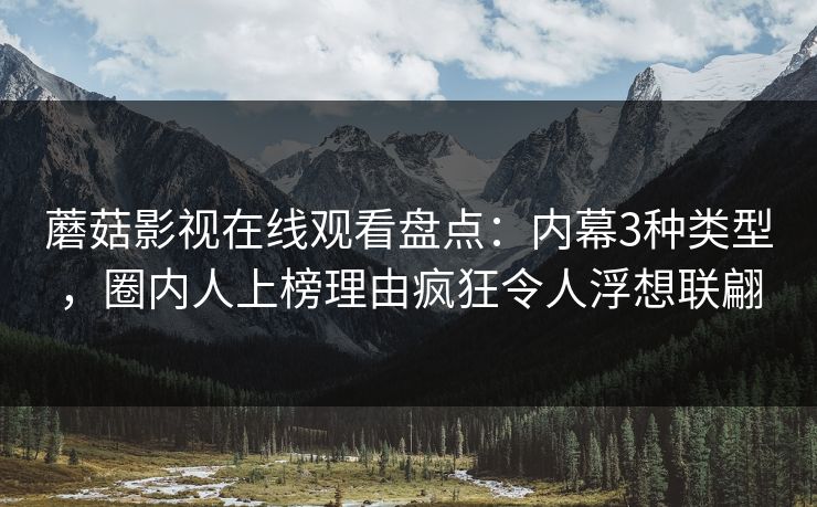 蘑菇影视在线观看盘点:内幕3种类型,圈内人上榜理由疯狂令人浮想联翩 蘑菇影视在线观看盘点:内幕3种类型,圈内人上榜理由疯狂令人浮想联翩