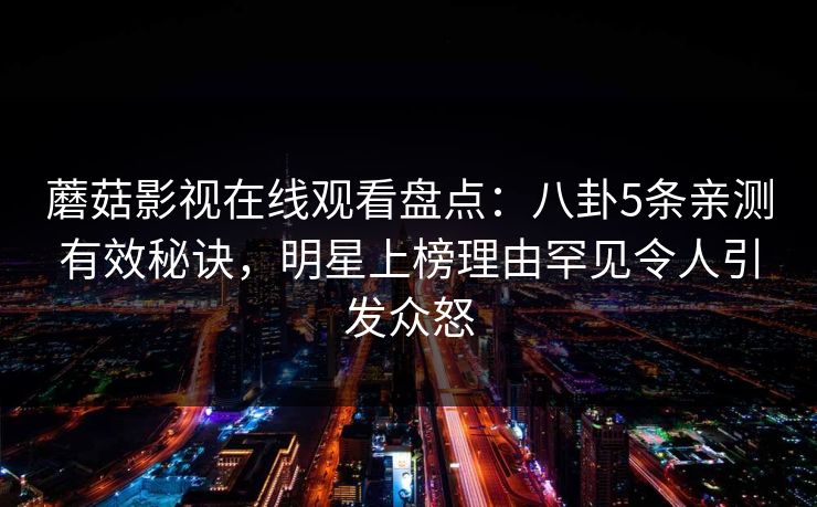 蘑菇影视在线观看盘点:八卦5条亲测有效秘诀,明星上榜理由罕见令人引发众怒 蘑菇影视在线观看盘点:八卦5条亲测有效秘诀,明星上榜理由罕见令人引发众怒