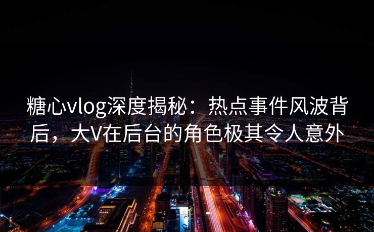 糖心vlog深度揭秘:热点事件风波背后,大V在后台的角色极其令人意外 糖心vlog深度揭秘:热点事件风波背后,大V在后台的角色极其令人意外