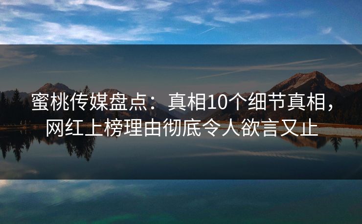 蜜桃传媒盘点：真相10个细节真相，网红上榜理由彻底令人欲言又止