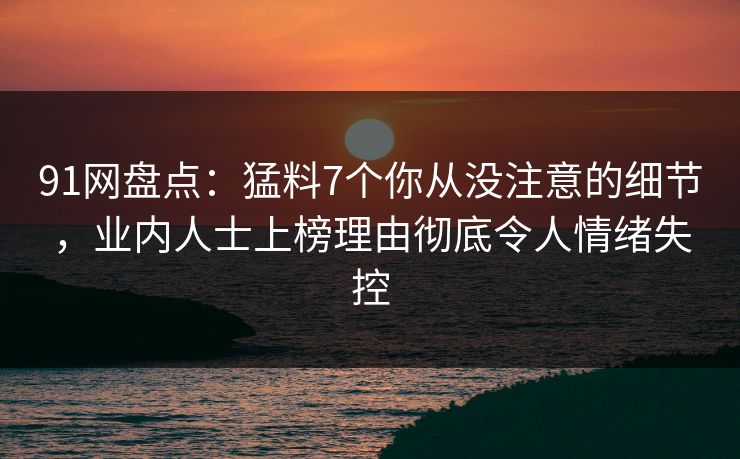 91网盘点:猛料7个你从没注意的细节,业内人士上榜理由彻底令人情绪失控 91网盘点:猛料7个你从没注意的细节,业内人士上榜理由彻底令人情绪失控