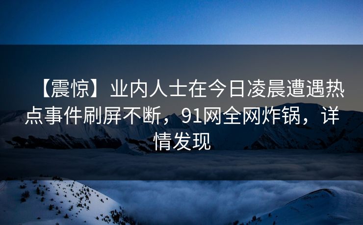 【震惊】业内人士在今日凌晨遭遇热点事件刷屏不断，91网全网炸锅，详情发现