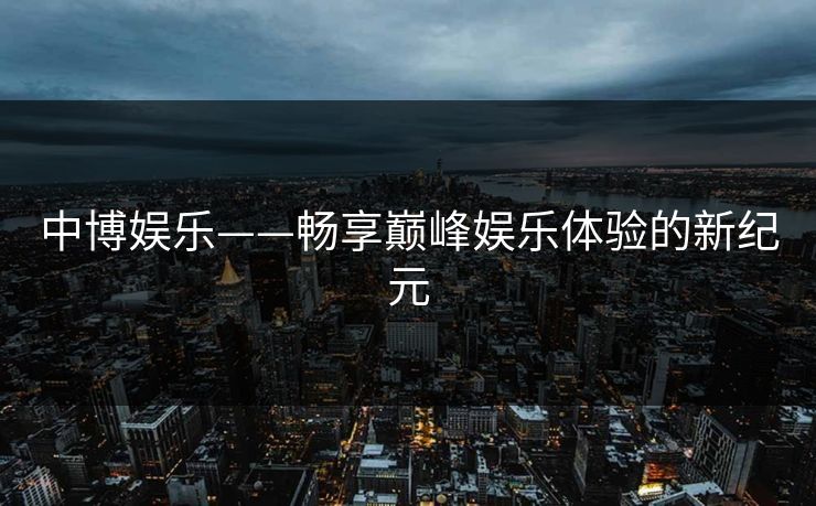 中博娱乐——畅享巅峰娱乐体验的新纪元