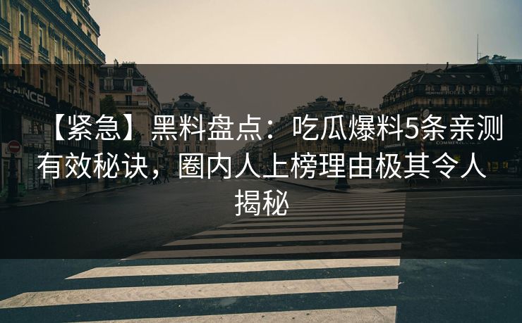 【紧急】黑料盘点:吃瓜爆料5条亲测有效秘诀,圈内人上榜理由极其令人揭秘 【紧急】黑料盘点:吃瓜爆料5条亲测有效秘诀,圈内人上榜理由极其令人揭秘