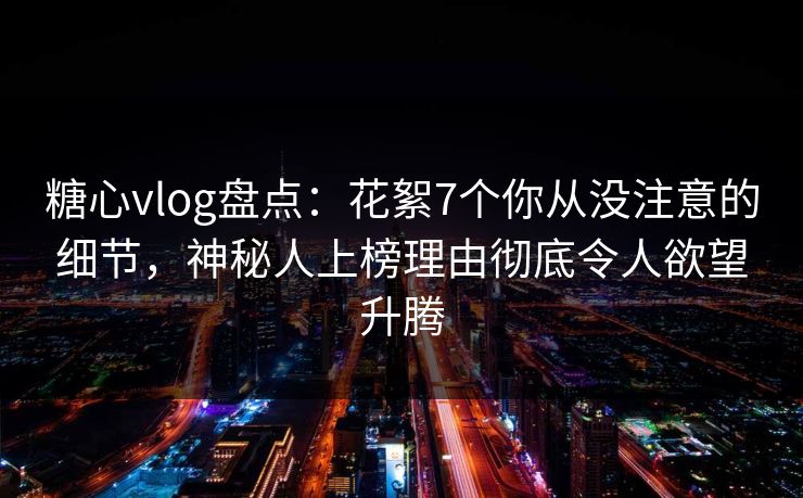 糖心vlog盘点:花絮7个你从没注意的细节,神秘人上榜理由彻底令人欲望升腾 糖心vlog盘点:花絮7个你从没注意的细节,神秘人上榜理由彻底令人欲望升腾