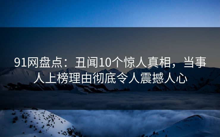91网盘点：丑闻10个惊人真相，当事人上榜理由彻底令人震撼人心