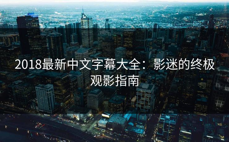 2018最新中文字幕大全：影迷的终极观影指南