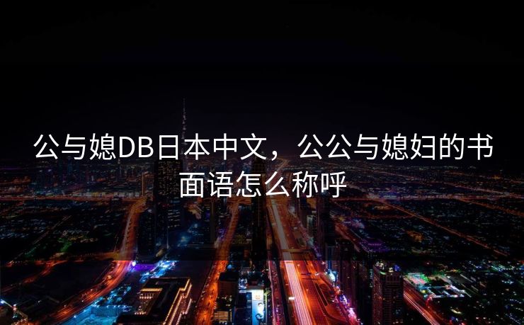 公与媳DB日本中文，公公与媳妇的书面语怎么称呼