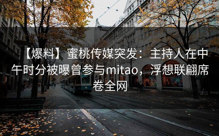 【爆料】蜜桃传媒突发:主持人在中午时分被曝曾参与mitao,浮想联翩席卷全网 【爆料】蜜桃传媒突发:主持人在中午时分被曝曾参与mitao,浮想联翩席卷全网