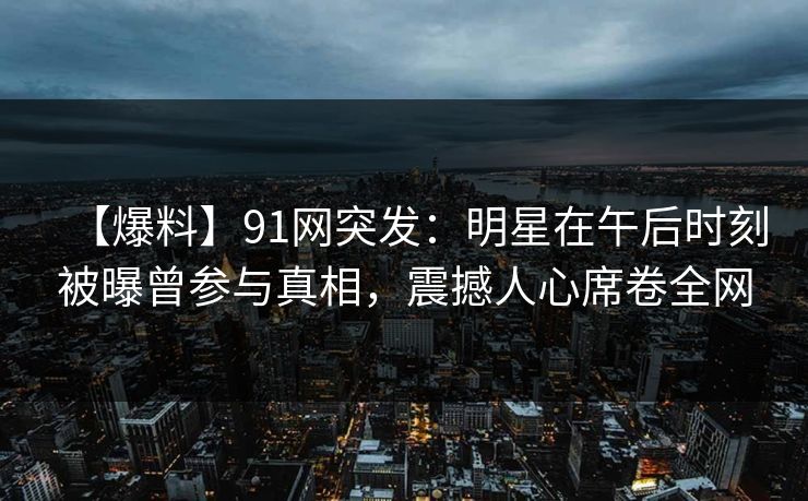 【爆料】91网突发:明星在午后时刻被曝曾参与真相,震撼人心席卷全网 【爆料】91网突发:明星在午后时刻被曝曾参与真相,震撼人心席卷全网