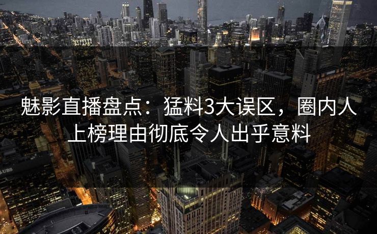 魅影直播盘点：猛料3大误区，圈内人上榜理由彻底令人出乎意料
