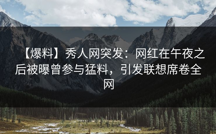 【爆料】秀人网突发：网红在午夜之后被曝曾参与猛料，引发联想席卷全网