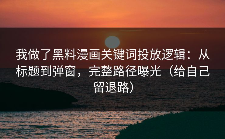 我做了黑料漫画关键词投放逻辑：从标题到弹窗，完整路径曝光（给自己留退路）